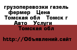 грузоперевозки газель  фермер › Цена ­ 111 - Томская обл., Томск г. Авто » Услуги   . Томская обл.